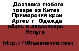  Доставка любого товара из Китая - Приморский край, Артем г. Одежда, обувь и аксессуары » Услуги   